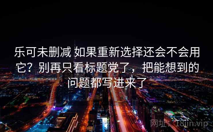 乐可未删减 如果重新选择还会不会用它？别再只看标题党了，把能想到的问题都写进来了