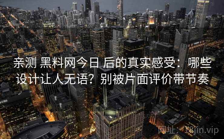 亲测 黑料网今日 后的真实感受：哪些设计让人无语？别被片面评价带节奏