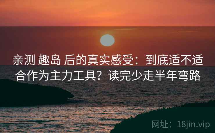 亲测 趣岛 后的真实感受：到底适不适合作为主力工具？读完少走半年弯路