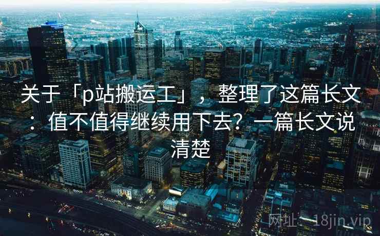 关于「p站搬运工」，整理了这篇长文：值不值得继续用下去？一篇长文说清楚