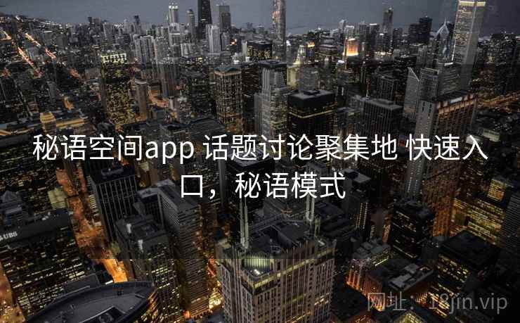 秘语空间app 话题讨论聚集地 快速入口,秘语模式 秘语空间app 话题讨论聚集地 快速入口,秘语模式