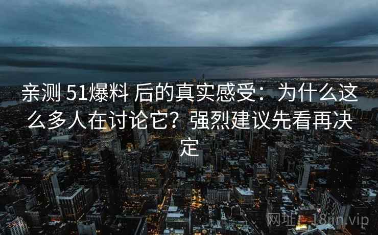 亲测 51爆料 后的真实感受：为什么这么多人在讨论它？强烈建议先看再决定
