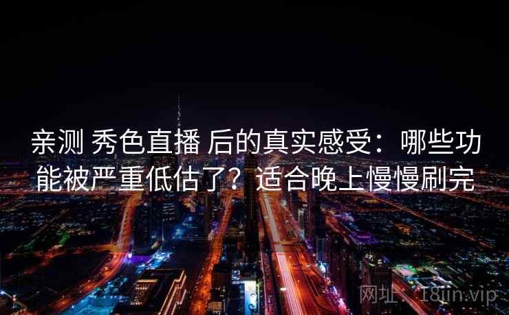亲测 秀色直播 后的真实感受：哪些功能被严重低估了？适合晚上慢慢刷完