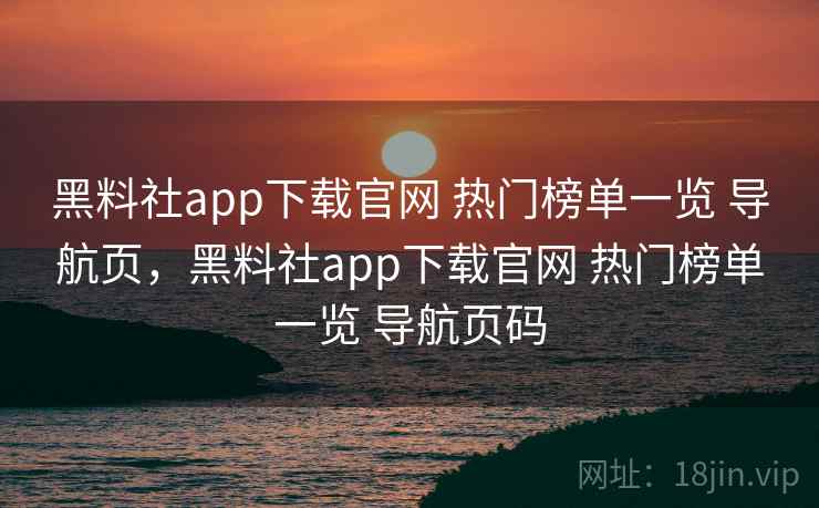黑料社app下载官网 热门榜单一览 导航页，黑料社app下载官网 热门榜单一览 导航页码