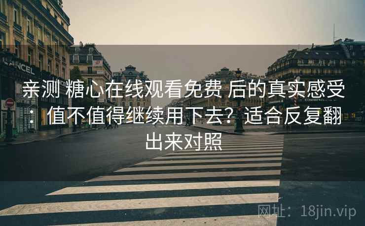 亲测 糖心在线观看免费 后的真实感受：值不值得继续用下去？适合反复翻出来对照