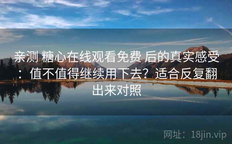 亲测 糖心在线观看免费 后的真实感受:值不值得继续用下去?适合反复翻出来对照 亲测 糖心在线观看免费 后的真实感受:值不值得继续用下去?适合反复翻出来对照