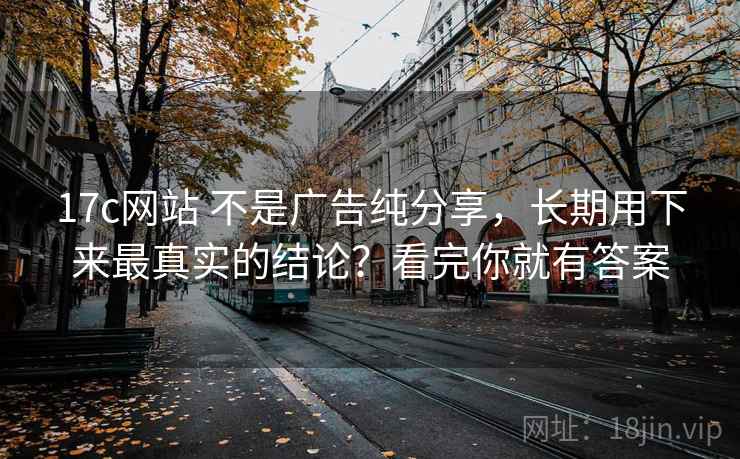 17c网站 不是广告纯分享,长期用下来最真实的结论?看完你就有答案 17c网站 不是广告纯分享,长期用下来最真实的结论?看完你就有答案