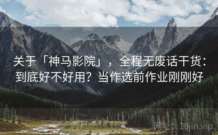 关于「神马影院」，全程无废话干货：到底好不好用？当作选前作业刚刚好