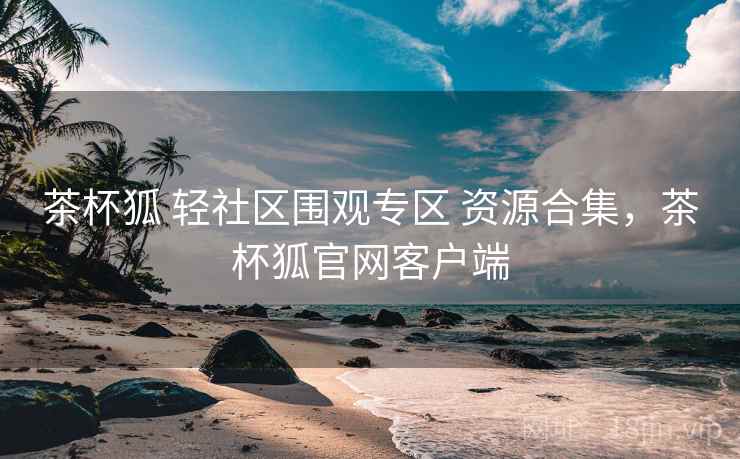 茶杯狐 轻社区围观专区 资源合集，茶杯狐官网客户端