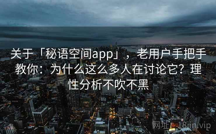 关于「秘语空间app」，老用户手把手教你：为什么这么多人在讨论它？理性分析不吹不黑