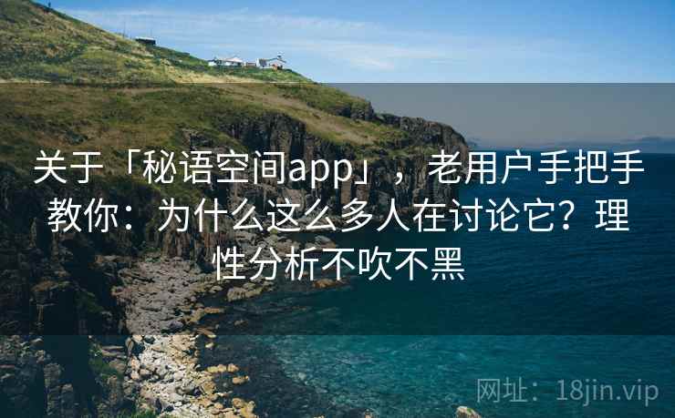 关于「秘语空间app」，老用户手把手教你：为什么这么多人在讨论它？理性分析不吹不黑