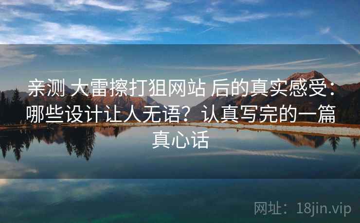 亲测 大雷擦打狙网站 后的真实感受：哪些设计让人无语？认真写完的一篇真心话