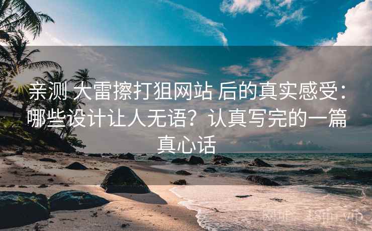亲测 大雷擦打狙网站 后的真实感受：哪些设计让人无语？认真写完的一篇真心话