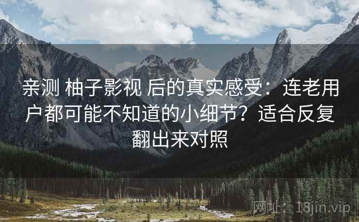 亲测 柚子影视 后的真实感受:连老用户都可能不知道的小细节?适合反复翻出来对照 亲测 柚子影视 后的真实感受:连老用户都可能不知道的小细节?适合反复翻出来对照
