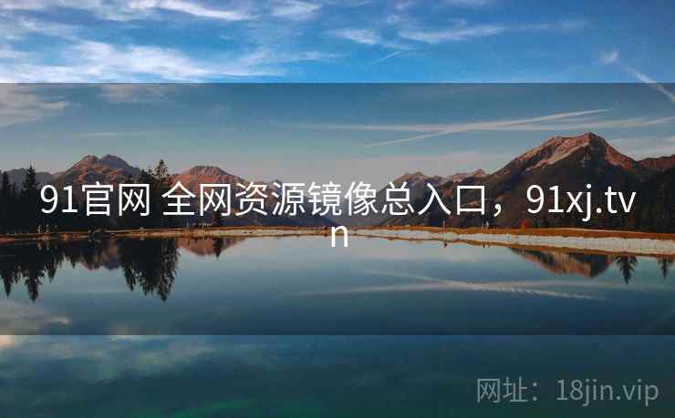 91官网 全网资源镜像总入口，91xj.tvn
