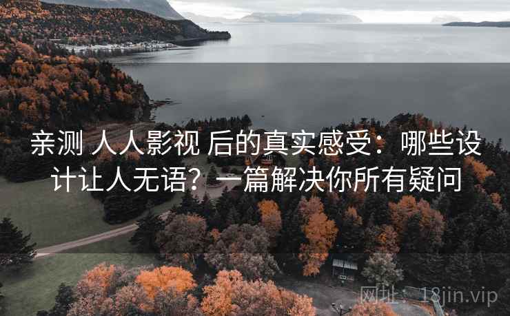 亲测 人人影视 后的真实感受：哪些设计让人无语？一篇解决你所有疑问