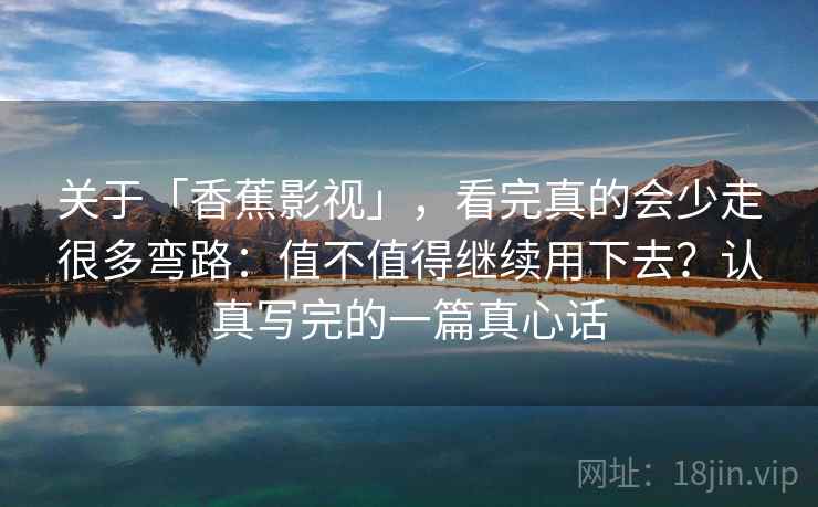 关于「香蕉影视」，看完真的会少走很多弯路：值不值得继续用下去？认真写完的一篇真心话