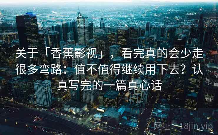 关于「香蕉影视」，看完真的会少走很多弯路：值不值得继续用下去？认真写完的一篇真心话