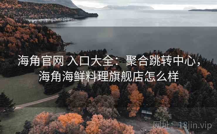 海角官网 入口大全:聚合跳转中心,海角海鲜料理旗舰店怎么样 海角官网 入口大全:聚合跳转中心,海角海鲜料理旗舰店怎么样