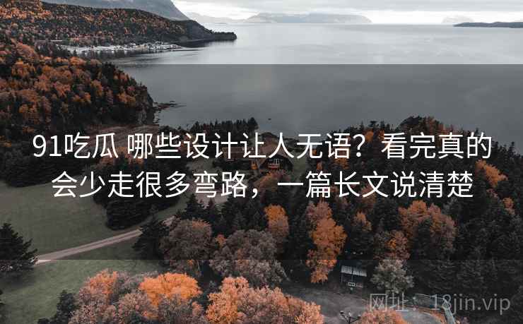 91吃瓜 哪些设计让人无语?看完真的会少走很多弯路,一篇长文说清楚 91吃瓜 哪些设计让人无语?看完真的会少走很多弯路,一篇长文说清楚