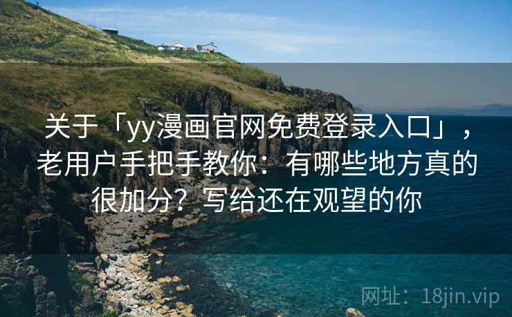 关于「yy漫画官网免费登录入口」，老用户手把手教你：有哪些地方真的很加分？写给还在观望的你