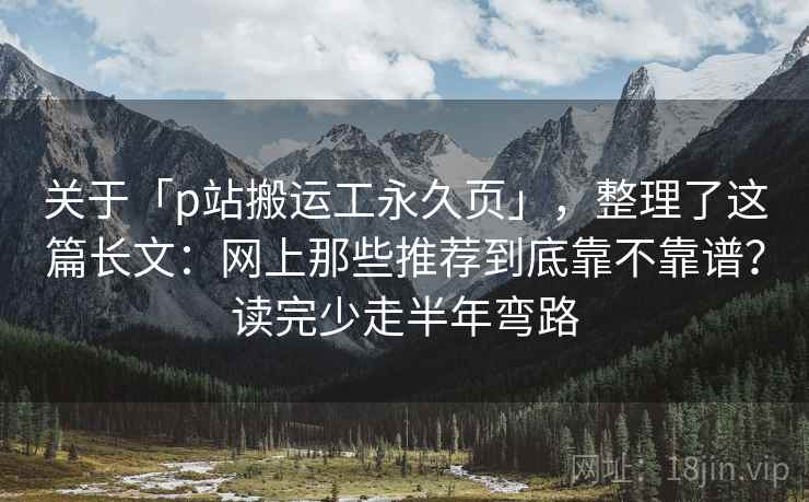 关于「p站搬运工永久页」,整理了这篇长文:网上那些推荐到底靠不靠谱?读完少走半年弯路 关于「p站搬运工永久页」,整理了这篇长文:网上那些推荐到底靠不靠谱?读完少走半年弯路