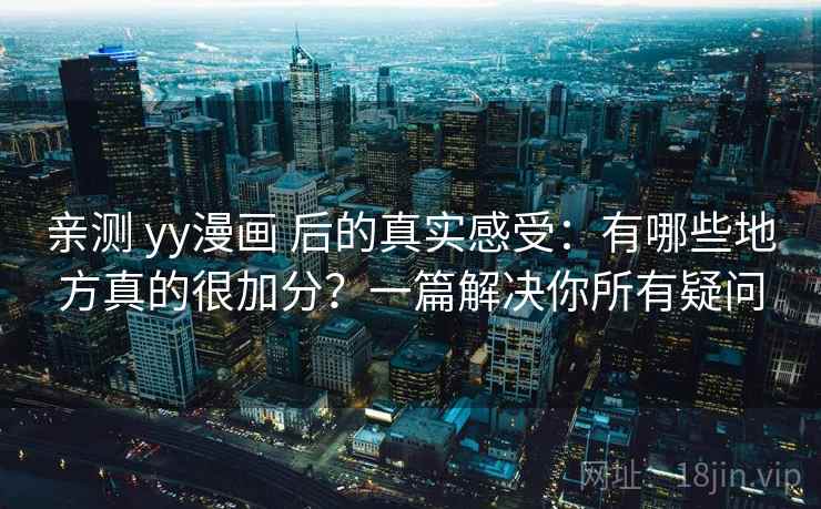 亲测 yy漫画 后的真实感受：有哪些地方真的很加分？一篇解决你所有疑问