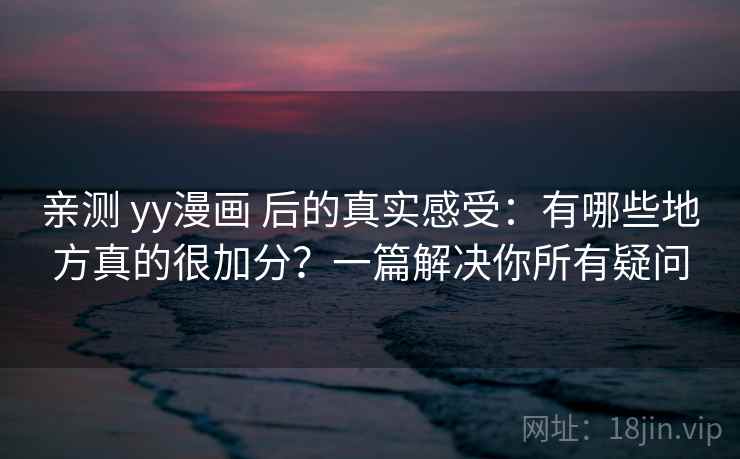 亲测 yy漫画 后的真实感受：有哪些地方真的很加分？一篇解决你所有疑问