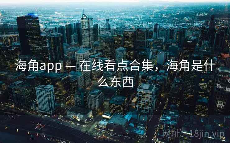 海角app — 在线看点合集,海角是什么东西 海角app — 在线看点合集,海角是什么东西