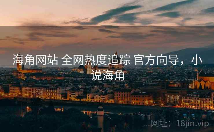 海角网站 全网热度追踪 官方向导，小说海角