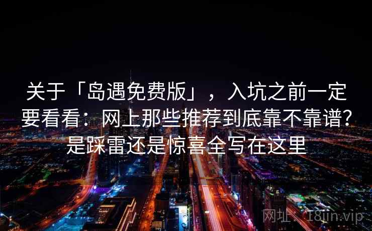 关于「岛遇免费版」，入坑之前一定要看看：网上那些推荐到底靠不靠谱？是踩雷还是惊喜全写在这里