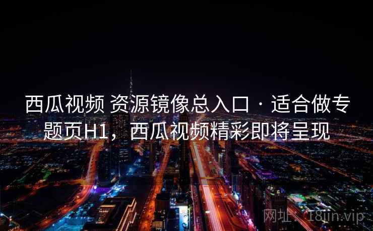 西瓜视频 资源镜像总入口 · 适合做专题页H1,西瓜视频精彩即将呈现 西瓜视频 资源镜像总入口 · 适合做专题页H1,西瓜视频精彩即将呈现