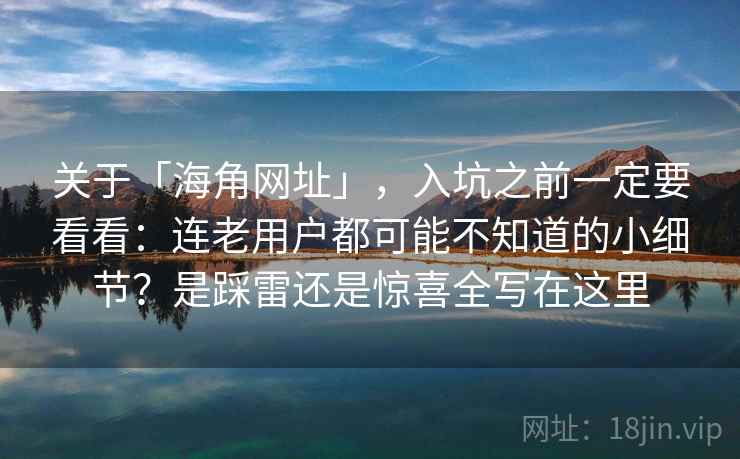 关于「海角网址」，入坑之前一定要看看：连老用户都可能不知道的小细节？是踩雷还是惊喜全写在这里