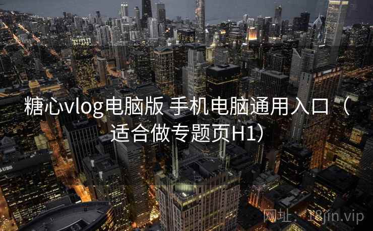 糖心vlog电脑版 手机电脑通用入口（适合做专题页H1）
