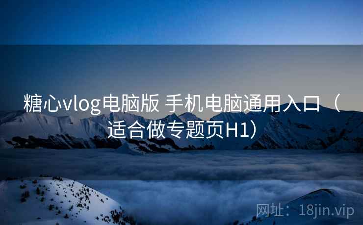 糖心vlog电脑版 手机电脑通用入口(适合做专题页H1) 糖心vlog电脑版 手机电脑通用入口(适合做专题页H1)