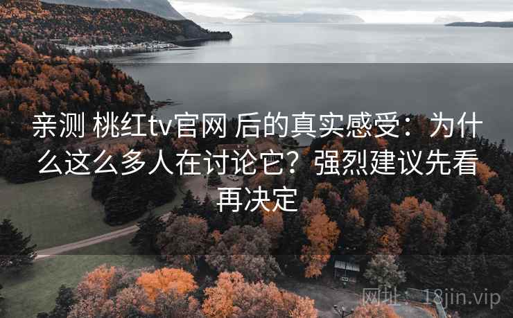 亲测 桃红tv官网 后的真实感受：为什么这么多人在讨论它？强烈建议先看再决定