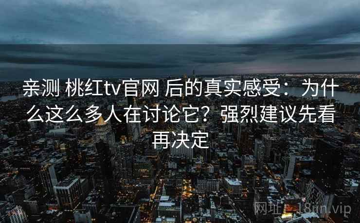 亲测 桃红tv官网 后的真实感受:为什么这么多人在讨论它?强烈建议先看再决定 亲测 桃红tv官网 后的真实感受:为什么这么多人在讨论它?强烈建议先看再决定