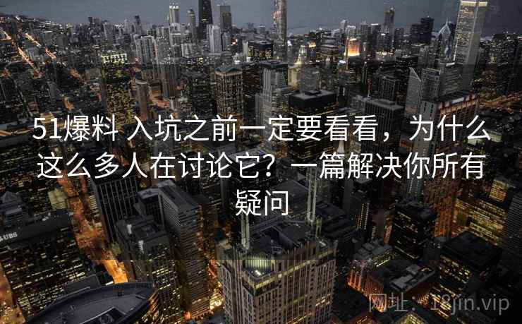 51爆料 入坑之前一定要看看，为什么这么多人在讨论它？一篇解决你所有疑问