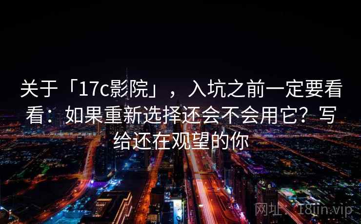 关于「17c影院」，入坑之前一定要看看：如果重新选择还会不会用它？写给还在观望的你