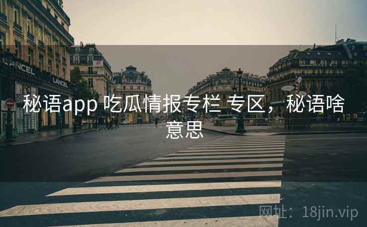 秘语app 吃瓜情报专栏 专区,秘语啥意思 秘语app 吃瓜情报专栏 专区,秘语啥意思