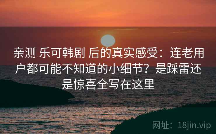 亲测 乐可韩剧 后的真实感受:连老用户都可能不知道的小细节?是踩雷还是惊喜全写在这里 亲测 乐可韩剧 后的真实感受:连老用户都可能不知道的小细节?是踩雷还是惊喜全写在这里