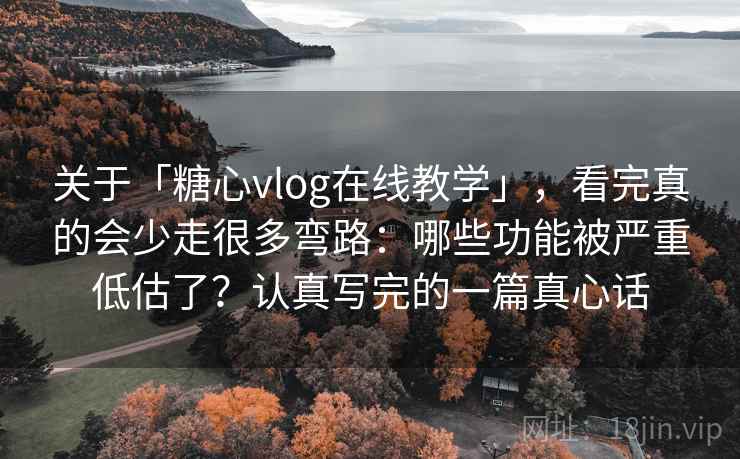关于「糖心vlog在线教学」，看完真的会少走很多弯路：哪些功能被严重低估了？认真写完的一篇真心话
