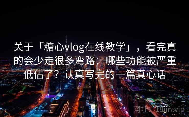 关于「糖心vlog在线教学」，看完真的会少走很多弯路：哪些功能被严重低估了？认真写完的一篇真心话