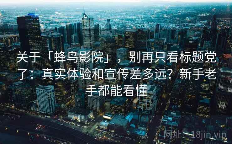 关于「蜂鸟影院」，别再只看标题党了：真实体验和宣传差多远？新手老手都能看懂