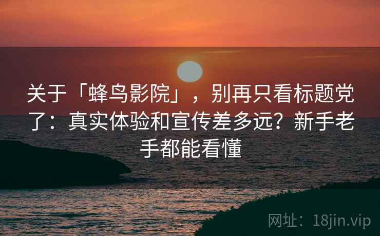 关于「蜂鸟影院」，别再只看标题党了：真实体验和宣传差多远？新手老手都能看懂