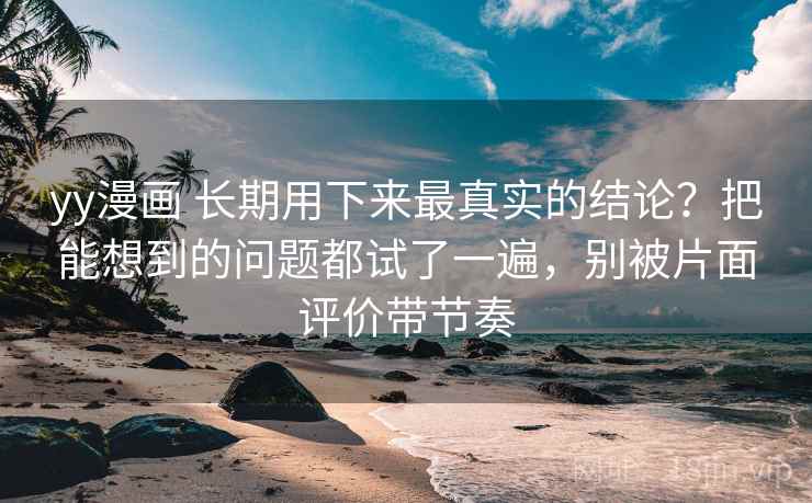 yy漫画 长期用下来最真实的结论？把能想到的问题都试了一遍，别被片面评价带节奏
