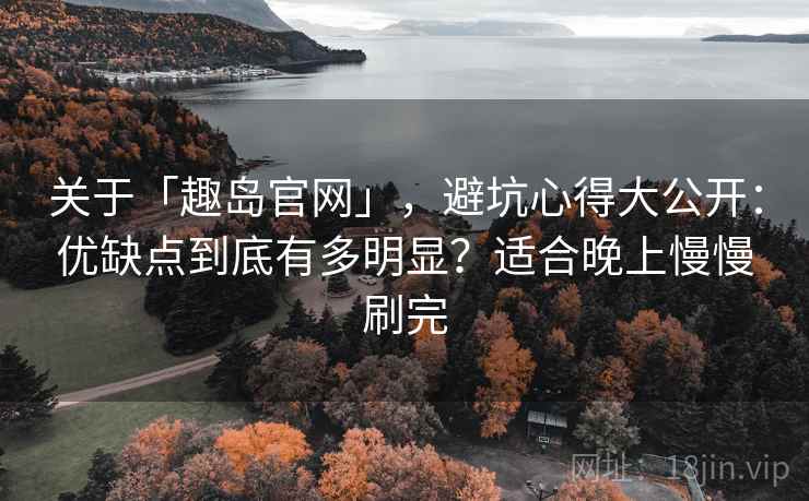 关于「趣岛官网」，避坑心得大公开：优缺点到底有多明显？适合晚上慢慢刷完