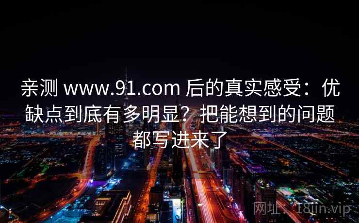 亲测 www.91.com 后的真实感受:优缺点到底有多明显?把能想到的问题都写进来了 亲测 www.91.com 后的真实感受:优缺点到底有多明显?把能想到的问题都写进来了