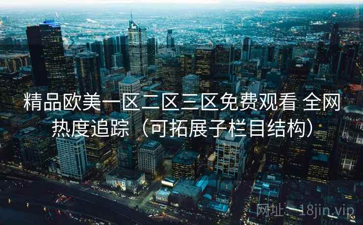 精品欧美一区二区三区免费观看 全网热度追踪(可拓展子栏目结构) 精品欧美一区二区三区免费观看 全网热度追踪(可拓展子栏目结构)