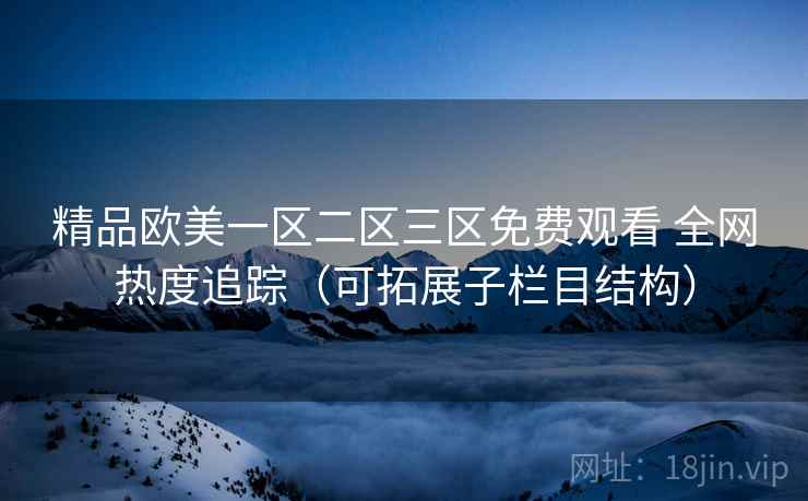 精品欧美一区二区三区免费观看 全网热度追踪（可拓展子栏目结构）